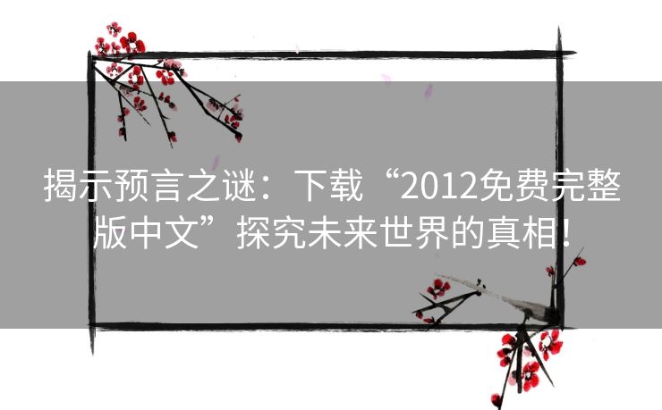 揭示预言之谜:下载“2012免费完整版中文”探究未来世界的真相! 揭示预言之谜:下载“2012免费完整版中文”探究未来世界的真相!