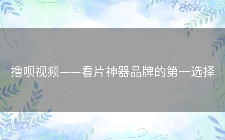 撸呗视频——看片神器品牌的第一选择 撸呗视频——看片神器品牌的第一选择