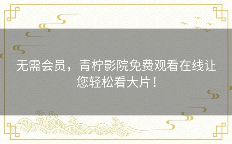 无需会员，青柠影院免费观看在线让您轻松看大片！
