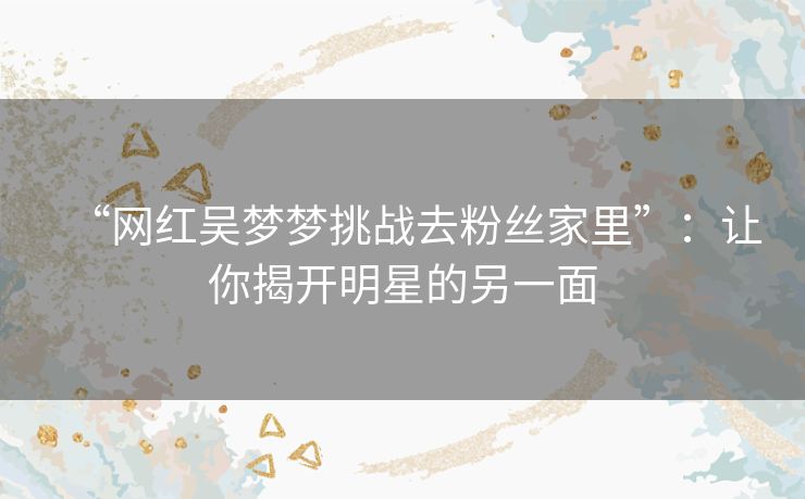 “网红吴梦梦挑战去粉丝家里”：让你揭开明星的另一面
