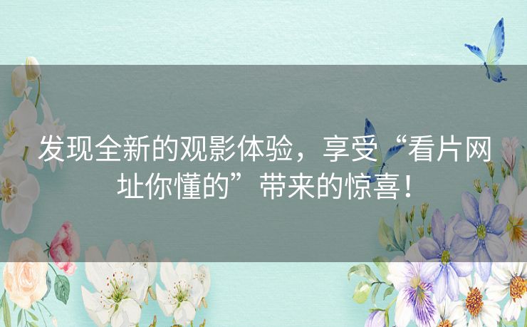 发现全新的观影体验,享受“看片网址你懂的”带来的惊喜! 发现全新的观影体验,享受“看片网址你懂的”带来的惊喜!