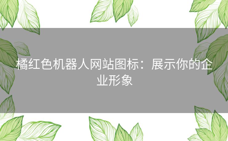 橘红色机器人网站图标:展示你的企业形象 橘红色机器人网站图标:展示你的企业形象