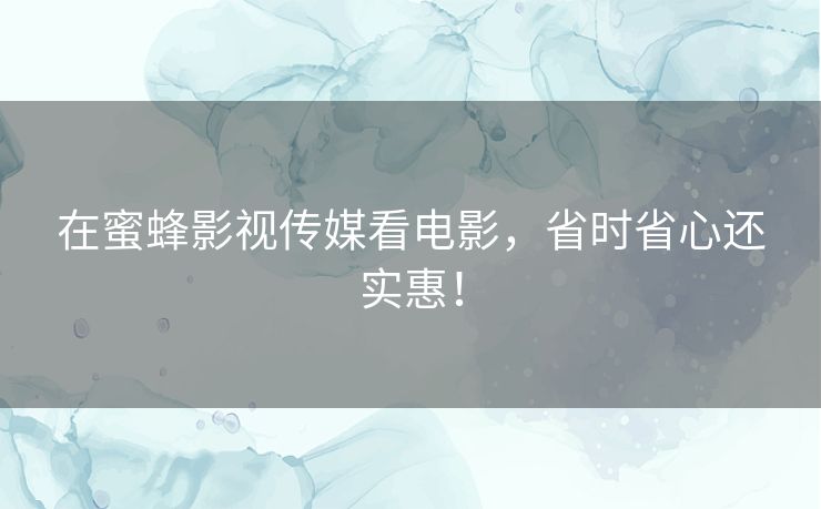 在蜜蜂影视传媒看电影，省时省心还实惠！