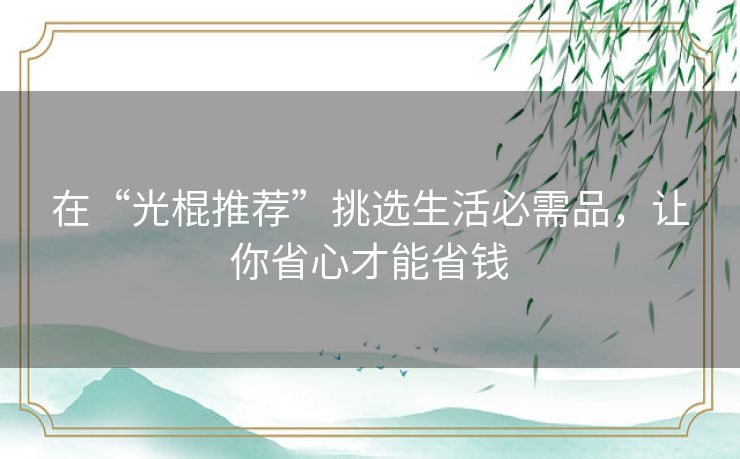 在“光棍推荐”挑选生活必需品,让你省心才能省钱 在“光棍推荐”挑选生活必需品,让你省心才能省钱