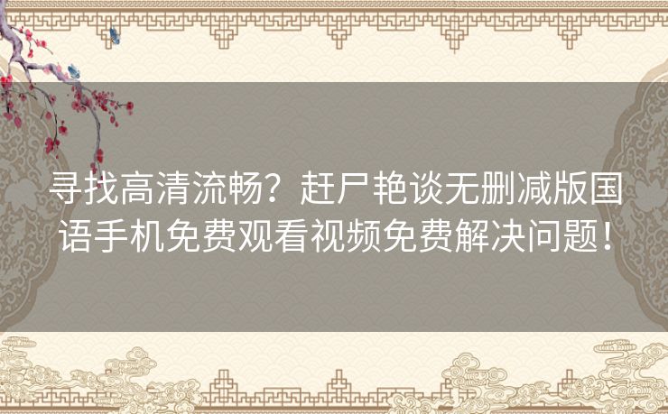 寻找高清流畅？赶尸艳谈无删减版国语手机免费观看视频免费解决问题！