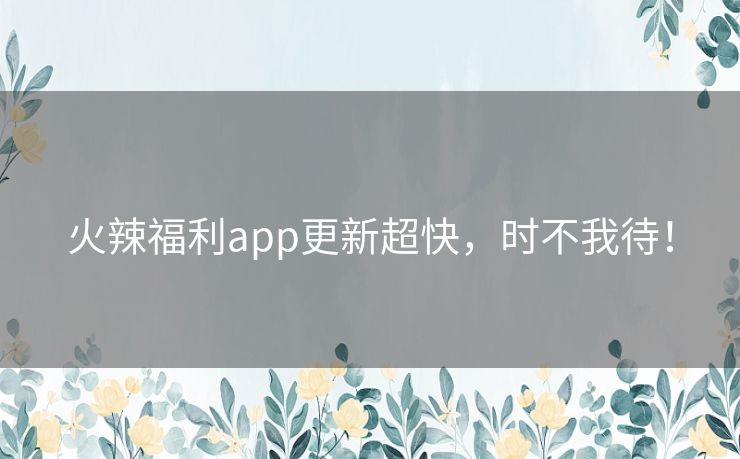 火辣福利app更新超快,时不我待! 火辣福利app更新超快,时不我待!