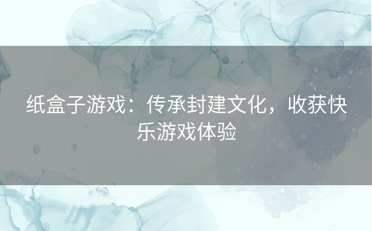 纸盒子游戏:传承封建文化,收获快乐游戏体验 纸盒子游戏:传承封建文化,收获快乐游戏体验