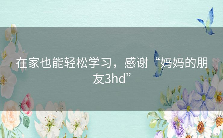 在家也能轻松学习,感谢“妈妈的朋友3hd” 在家也能轻松学习,感谢“妈妈的朋友3hd”