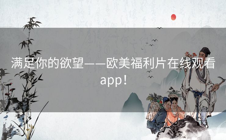 满足你的欲望——欧美福利片在线观看app! 满足你的欲望——欧美福利片在线观看app!