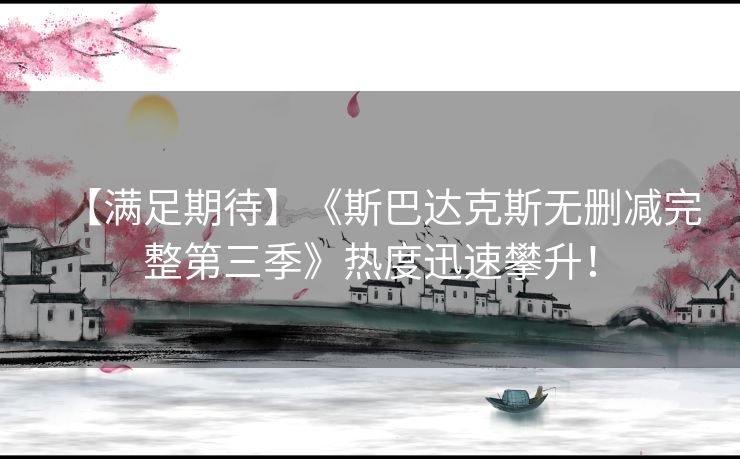 【满足期待】《斯巴达克斯无删减完整第三季》热度迅速攀升! 【满足期待】《斯巴达克斯无删减完整第三季》热度迅速攀升!