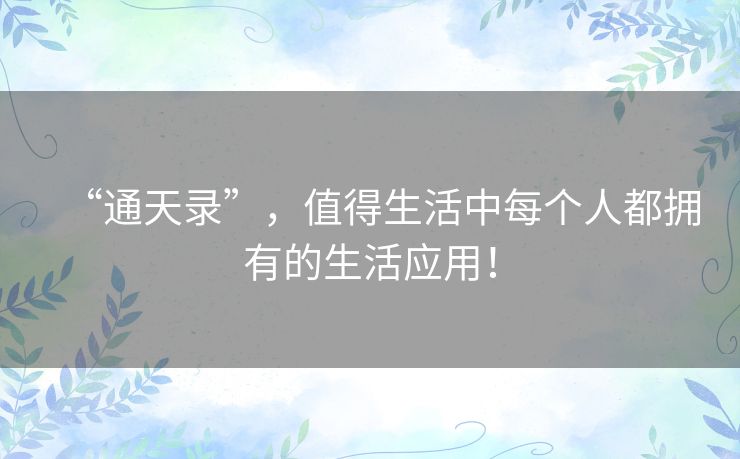 “通天录”,值得生活中每个人都拥有的生活应用! “通天录”,值得生活中每个人都拥有的生活应用!