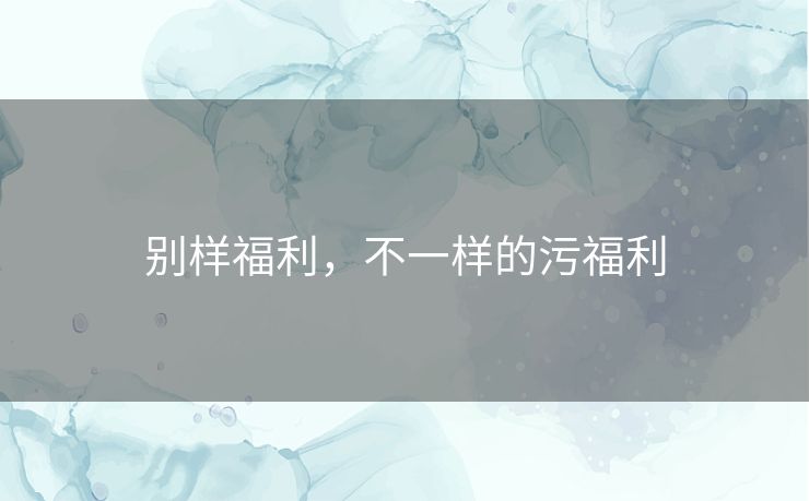 别样福利，不一样的污福利