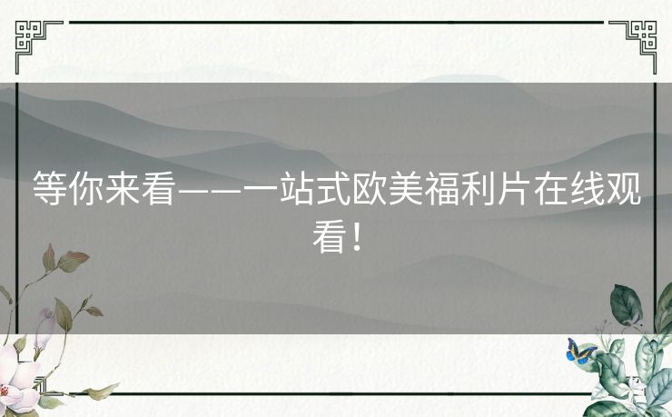 等你来看——一站式欧美福利片在线观看！