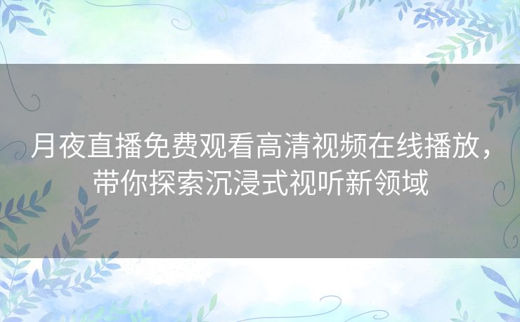 月夜直播免费观看高清视频在线播放，带你探索沉浸式视听新领域