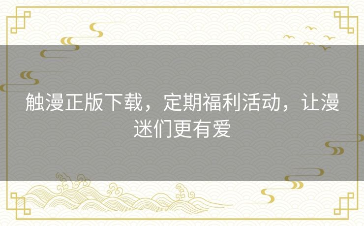 触漫正版下载,定期福利活动,让漫迷们更有爱 触漫正版下载,定期福利活动,让漫迷们更有爱