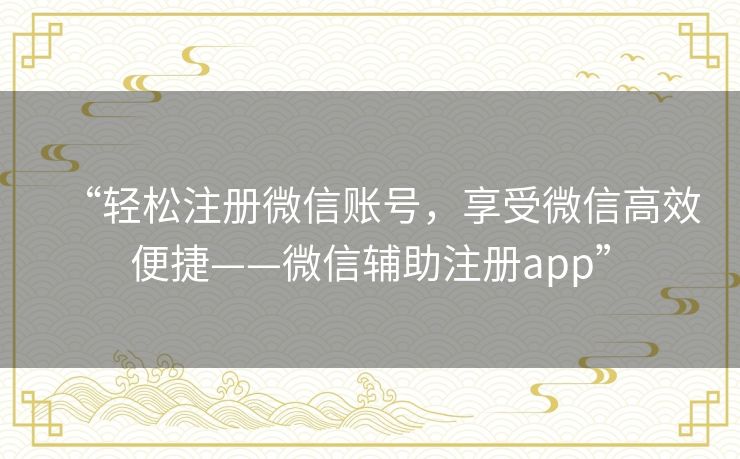 “轻松注册微信账号,享受微信高效便捷——微信辅助注册app” “轻松注册微信账号,享受微信高效便捷——微信辅助注册app”