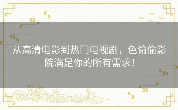 从高清电影到热门电视剧，色偷偷影院满足你的所有需求！