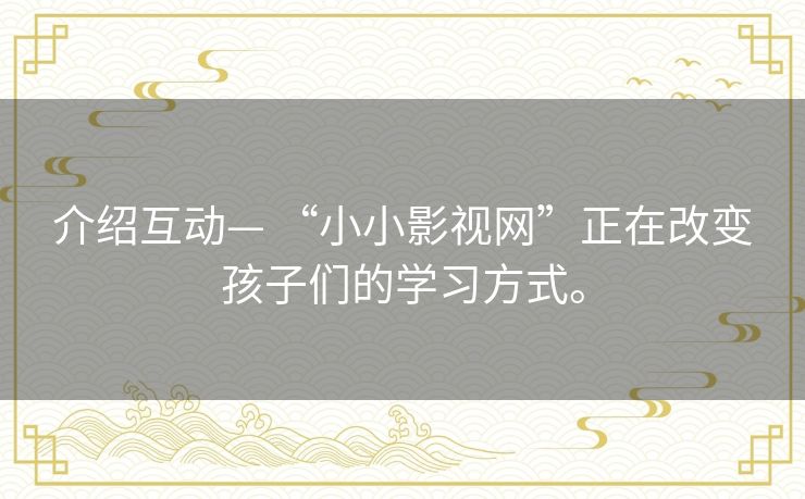 介绍互动— “小小影视网”正在改变孩子们的学习方式。 介绍互动— “小小影视网”正在改变孩子们的学习方式。