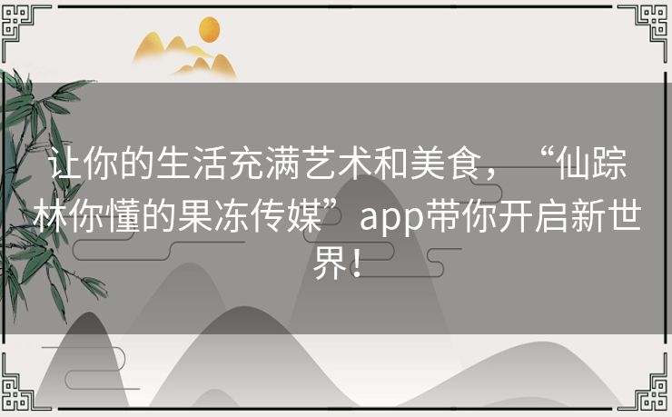 让你的生活充满艺术和美食,“仙踪林你懂的果冻传媒”app带你开启新世界! 让你的生活充满艺术和美食,“仙踪林你懂的果冻传媒”app带你开启新世界!