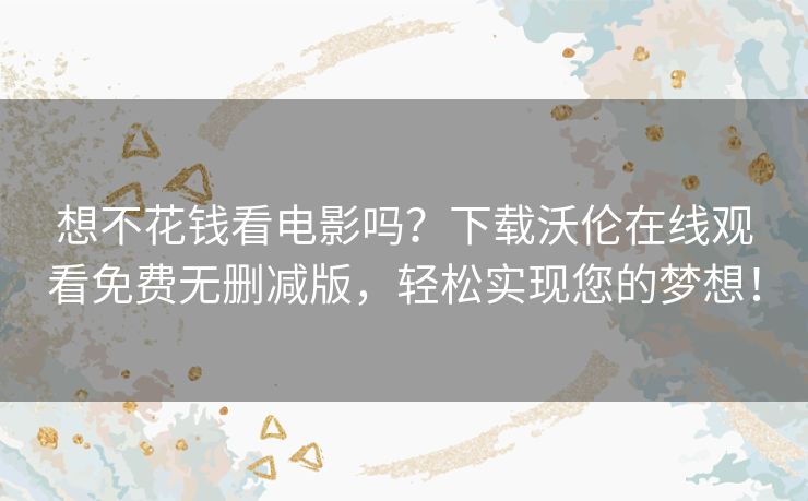 想不花钱看电影吗？下载沃伦在线观看免费无删减版，轻松实现您的梦想！