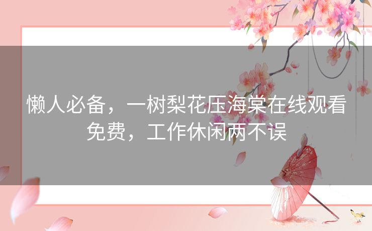 懒人必备,一树梨花压海棠在线观看免费,工作休闲两不误 懒人必备,一树梨花压海棠在线观看免费,工作休闲两不误