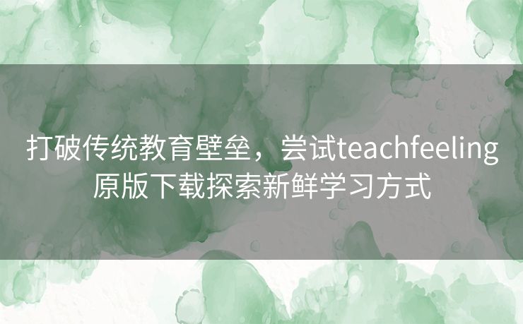 打破传统教育壁垒，尝试teachfeeling原版下载探索新鲜学习方式