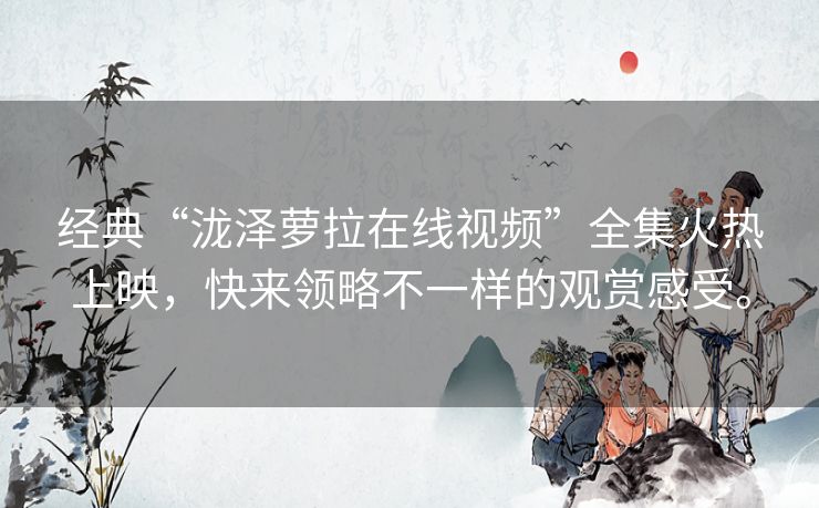 经典“泷泽萝拉在线视频”全集火热上映，快来领略不一样的观赏感受。