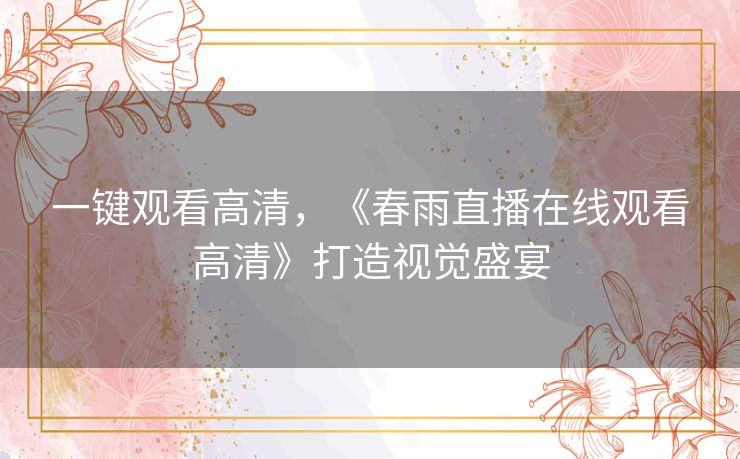 一键观看高清,《春雨直播在线观看高清》打造视觉盛宴 一键观看高清,《春雨直播在线观看高清》打造视觉盛宴