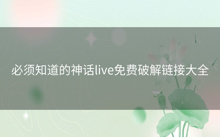 必须知道的神话live免费破解链接大全 必须知道的神话live免费破解链接大全
