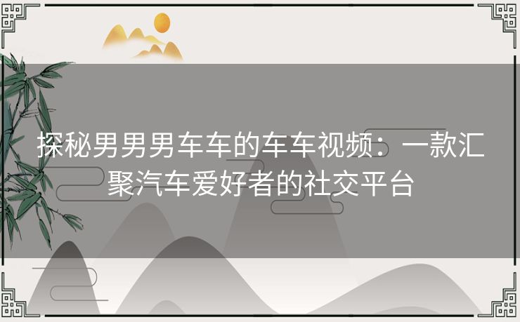 探秘男男男车车的车车视频:一款汇聚汽车爱好者的社交平台 探秘男男男车车的车车视频:一款汇聚汽车爱好者的社交平台