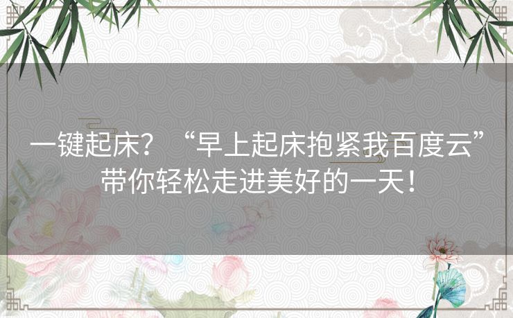 一键起床?“早上起床抱紧我百度云”带你轻松走进美好的一天! 一键起床?“早上起床抱紧我百度云”带你轻松走进美好的一天!