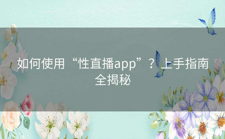 如何使用“性直播app”?上手指南全揭秘 如何使用“性直播app”?上手指南全揭秘