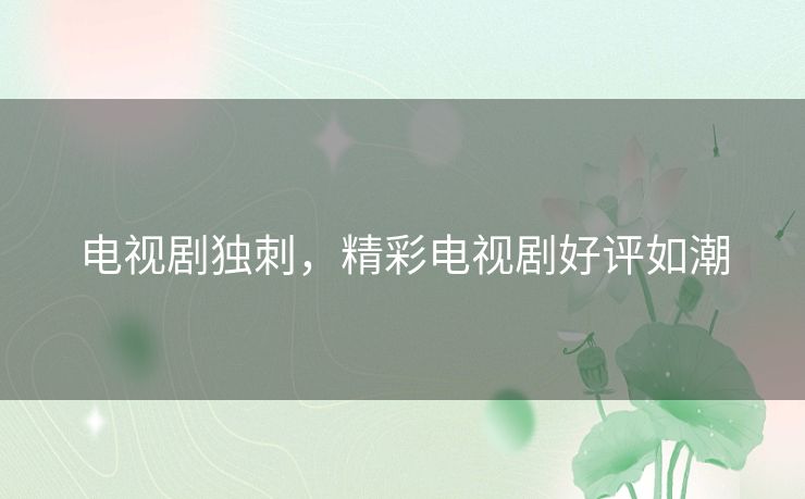 电视剧独刺,精彩电视剧好评如潮 电视剧独刺,精彩电视剧好评如潮