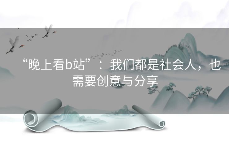 “晚上看b站”:我们都是社会人,也需要创意与分享 “晚上看b站”:我们都是社会人,也需要创意与分享