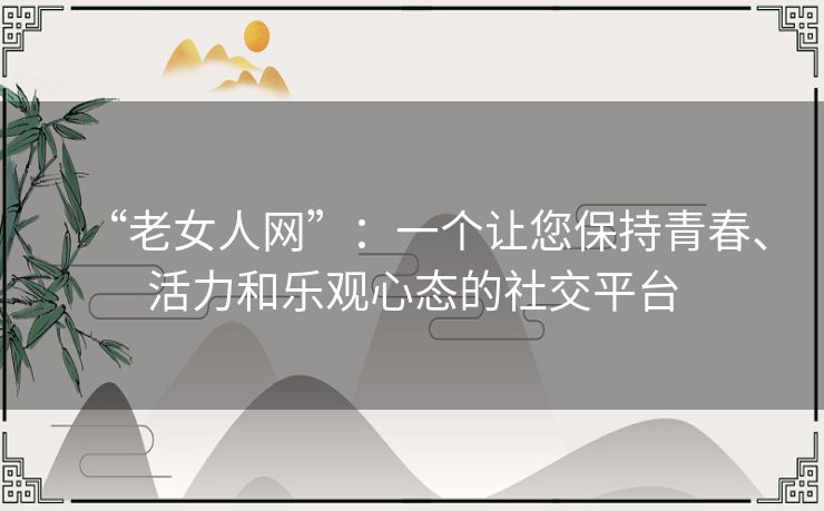 “老女人网”：一个让您保持青春、活力和乐观心态的社交平台