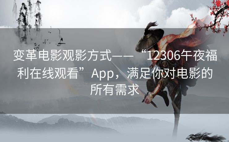 变革电影观影方式——“12306午夜福利在线观看”App,满足你对电影的所有需求 变革电影观影方式——“12306午夜福利在线观看”App,满足你对电影的所有需求
