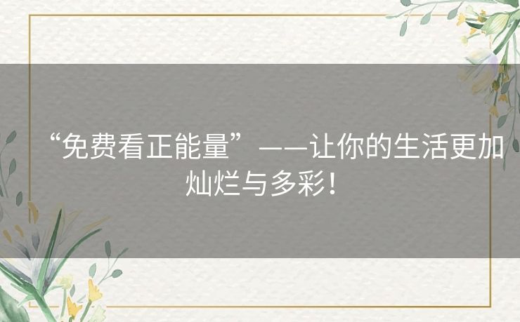 “免费看正能量”——让你的生活更加灿烂与多彩! “免费看正能量”——让你的生活更加灿烂与多彩!