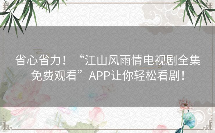 省心省力！“江山风雨情电视剧全集免费观看”APP让你轻松看剧！