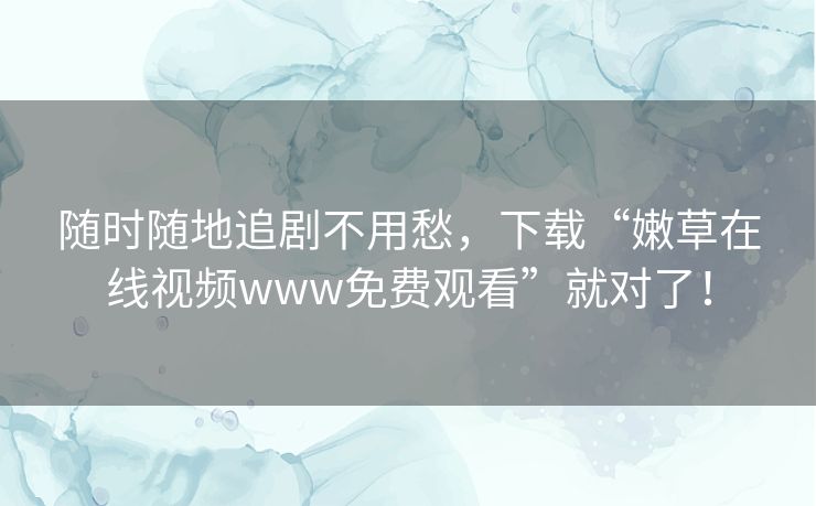 随时随地追剧不用愁,下载“嫩草在线视频www免费观看”就对了! 随时随地追剧不用愁,下载“嫩草在线视频www免费观看”就对了!