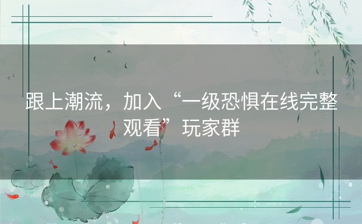 跟上潮流,加入“一级恐惧在线完整观看”玩家群 跟上潮流,加入“一级恐惧在线完整观看”玩家群