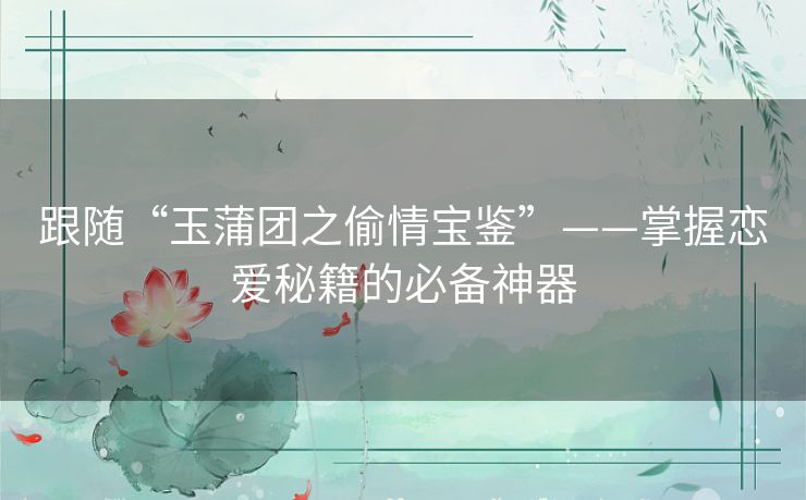 跟随“玉蒲团之偷情宝鉴”——掌握恋爱秘籍的必备神器 跟随“玉蒲团之偷情宝鉴”——掌握恋爱秘籍的必备神器
