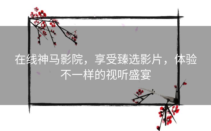 在线神马影院,享受臻选影片,体验不一样的视听盛宴 在线神马影院,享受臻选影片,体验不一样的视听盛宴