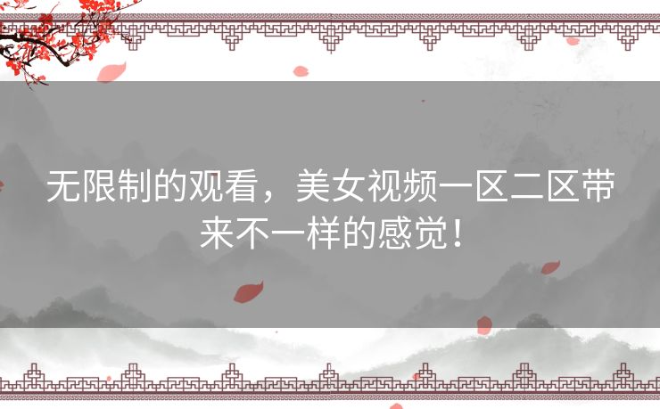 无限制的观看,美女视频一区二区带来不一样的感觉! 无限制的观看,美女视频一区二区带来不一样的感觉!