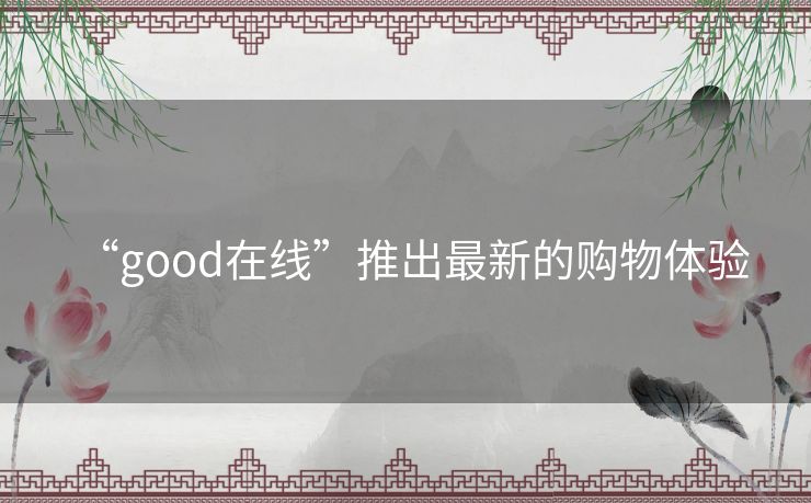 “good在线”推出最新的购物体验 “good在线”推出最新的购物体验