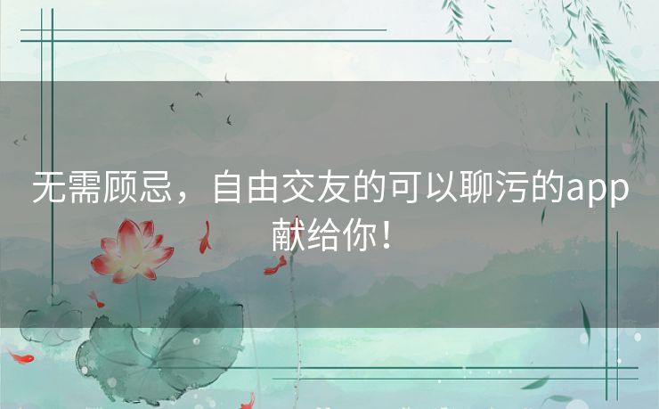 无需顾忌,自由交友的可以聊污的app献给你! 无需顾忌,自由交友的可以聊污的app献给你!