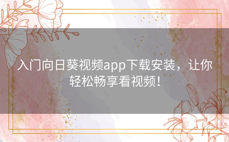 入门向日葵视频app下载安装,让你轻松畅享看视频! 入门向日葵视频app下载安装,让你轻松畅享看视频!