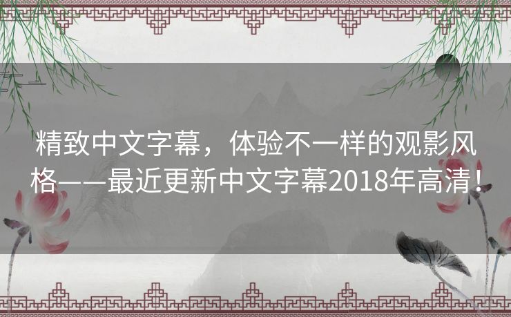 精致中文字幕,体验不一样的观影风格——最近更新中文字幕2018年高清! 精致中文字幕,体验不一样的观影风格——最近更新中文字幕2018年高清!