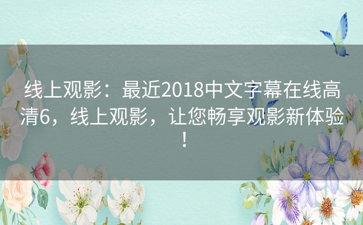 线上观影：最近2018中文字幕在线高清6，线上观影，让您畅享观影新体验！