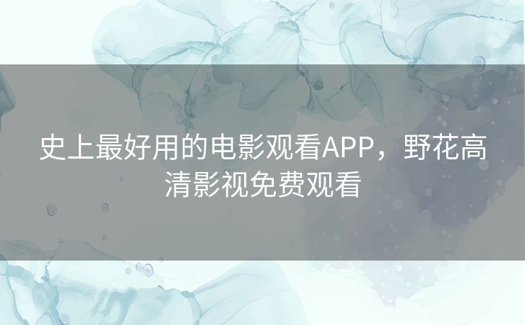史上最好用的电影观看APP,野花高清影视免费观看 史上最好用的电影观看APP,野花高清影视免费观看