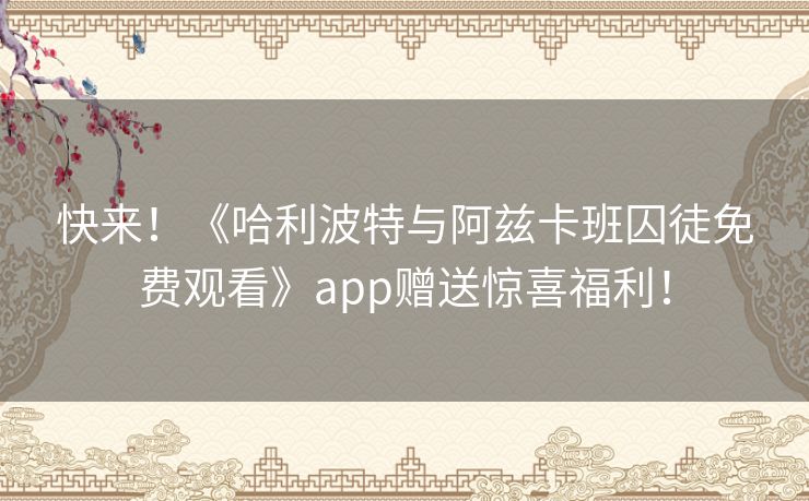 快来！《哈利波特与阿兹卡班囚徒免费观看》app赠送惊喜福利！